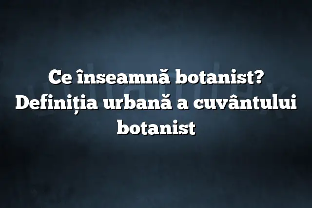 Ce înseamnă botanist? Definiția urbană a cuvântului botanist