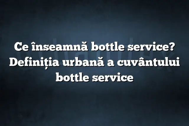 Ce înseamnă bottle service? Definiția urbană a cuvântului bottle service