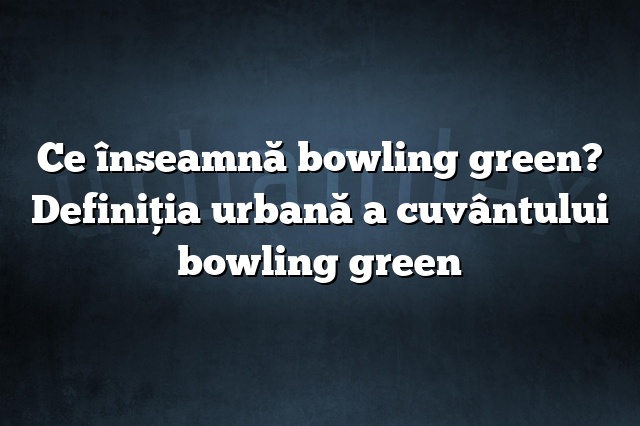 Ce înseamnă bowling green? Definiția urbană a cuvântului bowling green