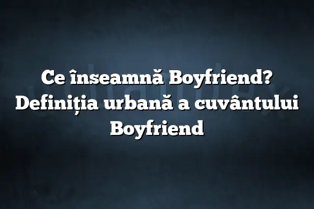 Ce înseamnă Boyfriend? Definiția urbană a cuvântului Boyfriend