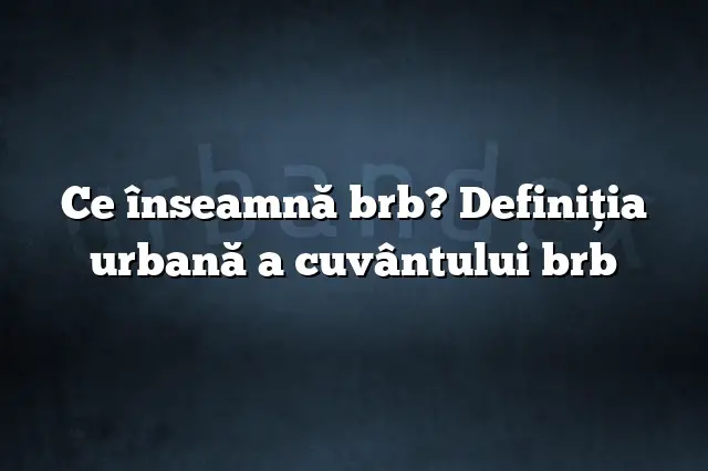 Ce înseamnă brb? Definiția urbană a cuvântului brb