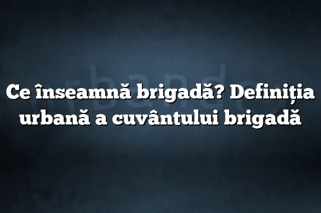 Ce înseamnă brigadă? Definiția urbană a cuvântului brigadă