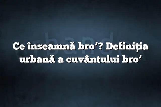 Ce înseamnă bro’? Definiția urbană a cuvântului bro’