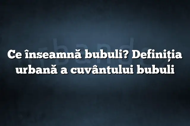 Ce înseamnă bubuli? Definiția urbană a cuvântului bubuli