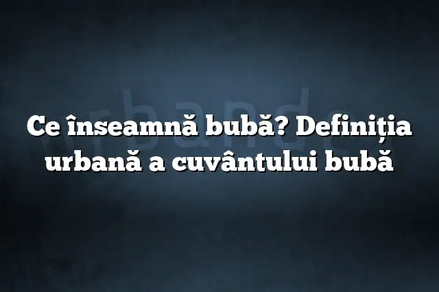 Ce înseamnă bubă? Definiția urbană a cuvântului bubă