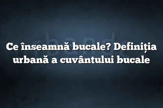 Ce înseamnă bucale? Definiția urbană a cuvântului bucale