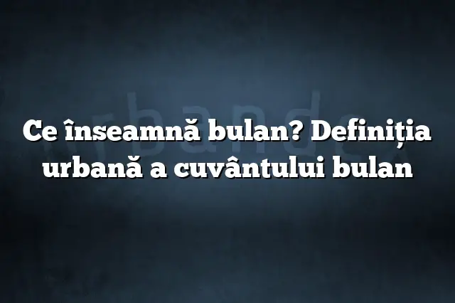 Ce înseamnă bulan? Definiția urbană a cuvântului bulan