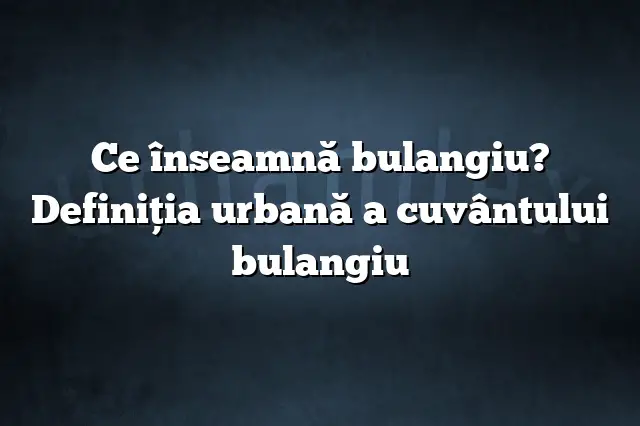 Ce înseamnă bulangiu? Definiția urbană a cuvântului bulangiu