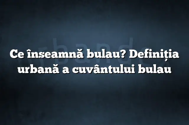 Ce înseamnă bulau? Definiția urbană a cuvântului bulau