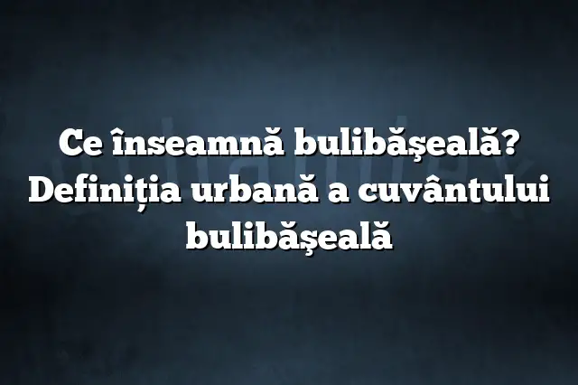 Ce înseamnă bulibăşeală? Definiția urbană a cuvântului bulibăşeală