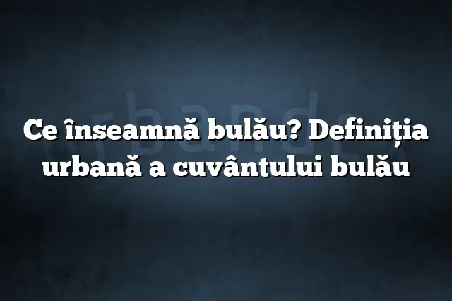 Ce înseamnă bulău? Definiția urbană a cuvântului bulău