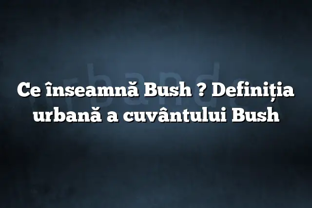 Ce înseamnă Bush ? Definiția urbană a cuvântului Bush