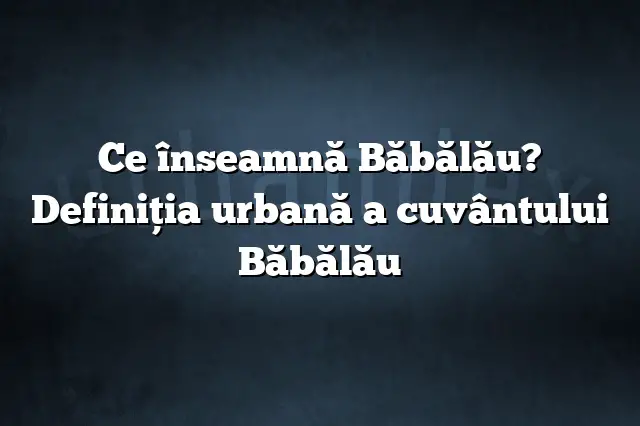 Ce înseamnă Băbălău? Definiția urbană a cuvântului Băbălău