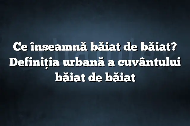 Ce înseamnă băiat de băiat? Definiția urbană a cuvântului băiat de băiat