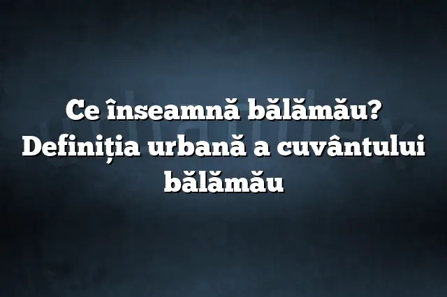 Ce înseamnă bălămău? Definiția urbană a cuvântului bălămău