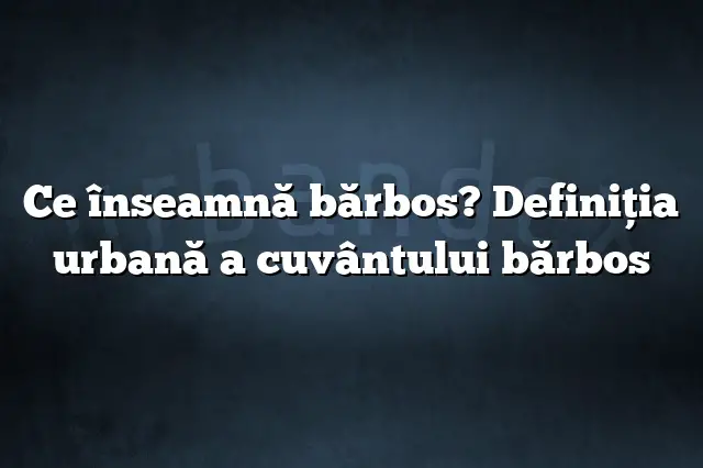 Ce înseamnă bărbos? Definiția urbană a cuvântului bărbos