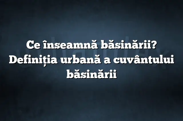 Ce înseamnă băsinării? Definiția urbană a cuvântului băsinării