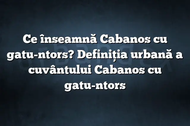 Ce înseamnă Cabanos cu gatu-ntors? Definiția urbană a cuvântului Cabanos cu gatu-ntors