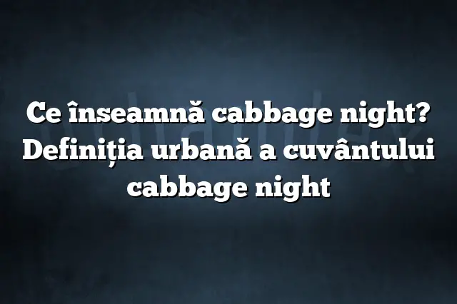 Ce înseamnă cabbage night? Definiția urbană a cuvântului cabbage night