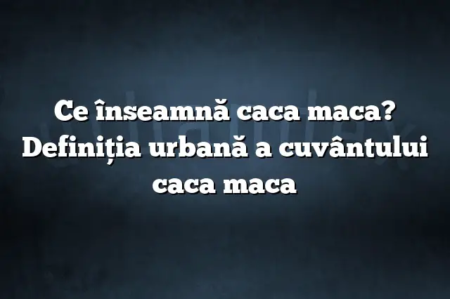 Ce înseamnă caca maca? Definiția urbană a cuvântului caca maca