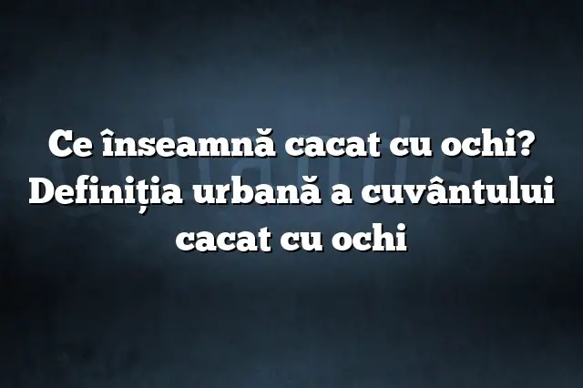 Ce înseamnă cacat cu ochi? Definiția urbană a cuvântului cacat cu ochi