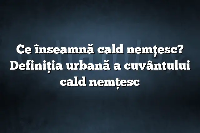 Ce înseamnă cald nemţesc? Definiția urbană a cuvântului cald nemţesc