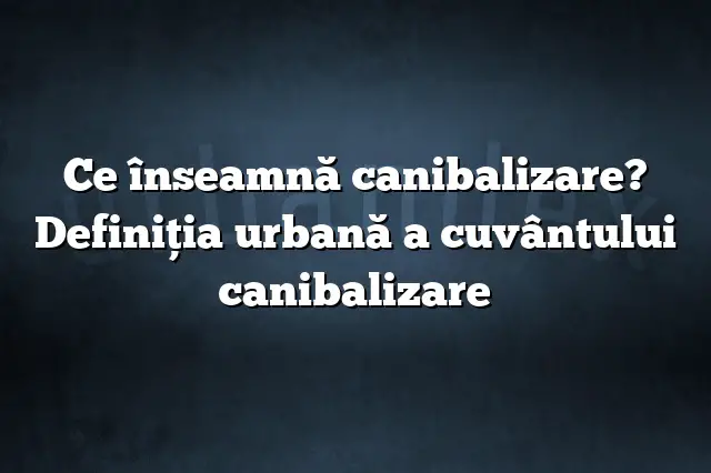 Ce înseamnă canibalizare? Definiția urbană a cuvântului canibalizare