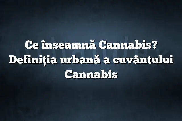 Ce înseamnă Cannabis? Definiția urbană a cuvântului Cannabis