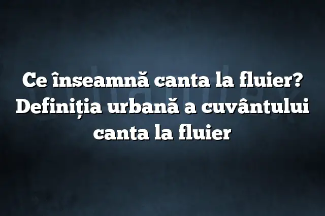 Ce înseamnă canta la fluier? Definiția urbană a cuvântului canta la fluier