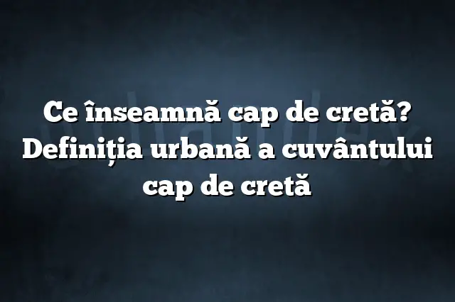 Ce înseamnă cap de cretă? Definiția urbană a cuvântului cap de cretă