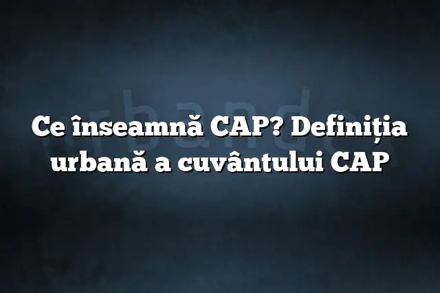 Ce înseamnă CAP? Definiția urbană a cuvântului CAP