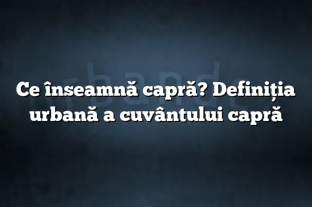 Ce înseamnă capră? Definiția urbană a cuvântului capră