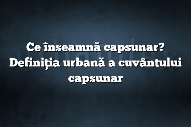 Ce înseamnă capsunar? Definiția urbană a cuvântului capsunar