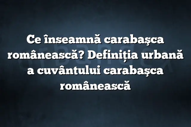 Ce înseamnă carabaşca românească? Definiția urbană a cuvântului carabaşca românească