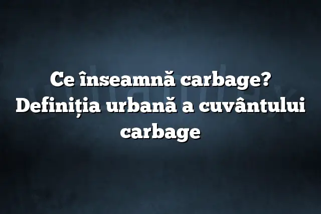 Ce înseamnă carbage? Definiția urbană a cuvântului carbage