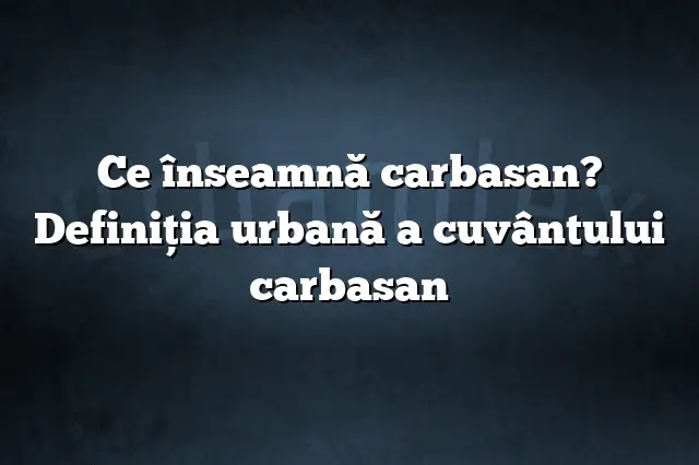 Ce înseamnă carbasan? Definiția urbană a cuvântului carbasan