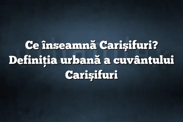 Ce înseamnă Carişifuri? Definiția urbană a cuvântului Carişifuri