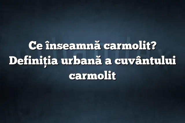 Ce înseamnă carmolit? Definiția urbană a cuvântului carmolit