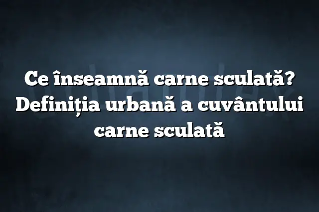 Ce înseamnă carne sculată? Definiția urbană a cuvântului carne sculată