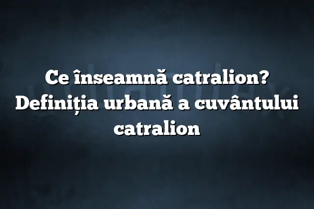 Ce înseamnă catralion? Definiția urbană a cuvântului catralion