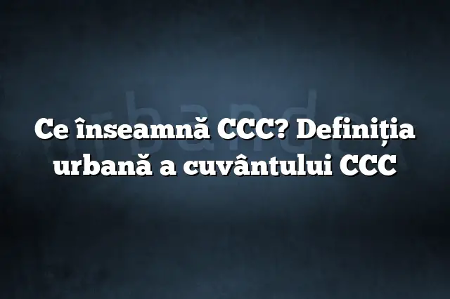 Ce înseamnă CCC? Definiția urbană a cuvântului CCC