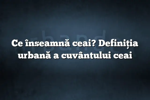 Ce înseamnă ceai? Definiția urbană a cuvântului ceai