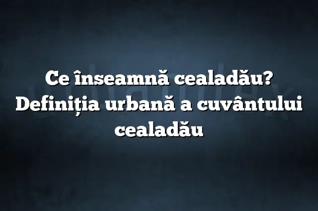 Ce înseamnă cealadău? Definiția urbană a cuvântului cealadău