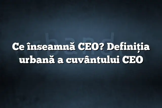Ce înseamnă CEO? Definiția urbană a cuvântului CEO