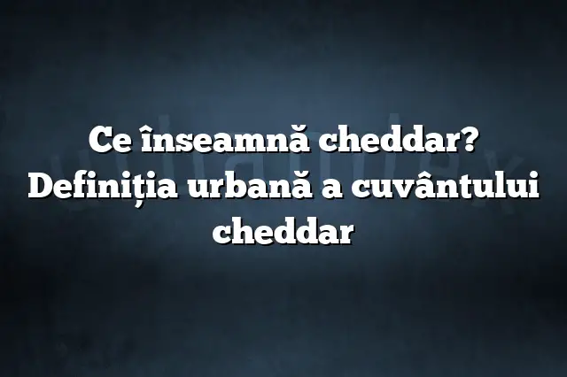 Ce înseamnă cheddar? Definiția urbană a cuvântului cheddar