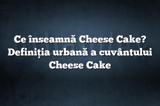 Ce înseamnă Cheese Cake? Definiția urbană a cuvântului Cheese Cake