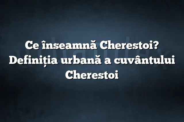 Ce înseamnă Cherestoi? Definiția urbană a cuvântului Cherestoi