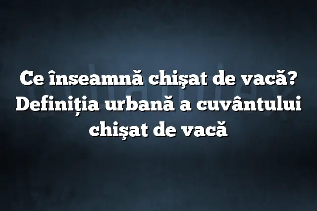 Ce înseamnă chişat de vacă? Definiția urbană a cuvântului chişat de vacă