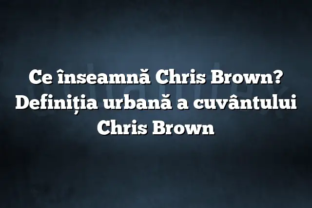 Ce înseamnă Chris Brown? Definiția urbană a cuvântului Chris Brown
