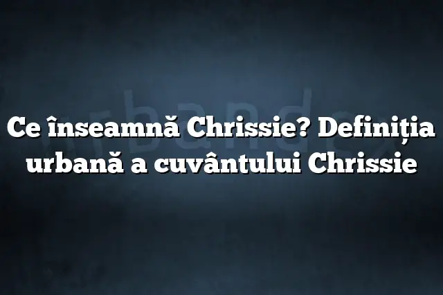 Ce înseamnă Chrissie? Definiția urbană a cuvântului Chrissie